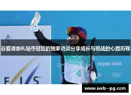 谷爱凌崇礼站夺冠后的独家访谈分享成长与挑战的心路历程