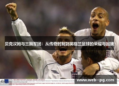 贝克汉姆与三狮军团：从传奇时刻到英格兰足球的荣耀与困境