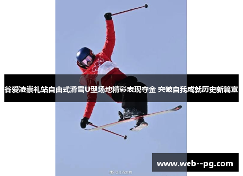 谷爱凌崇礼站自由式滑雪U型场地精彩表现夺金 突破自我成就历史新篇章