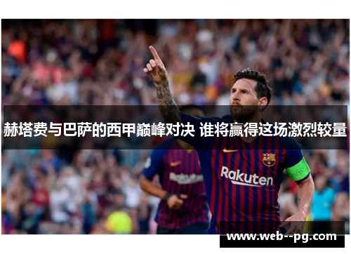 赫塔费与巴萨的西甲巅峰对决 谁将赢得这场激烈较量