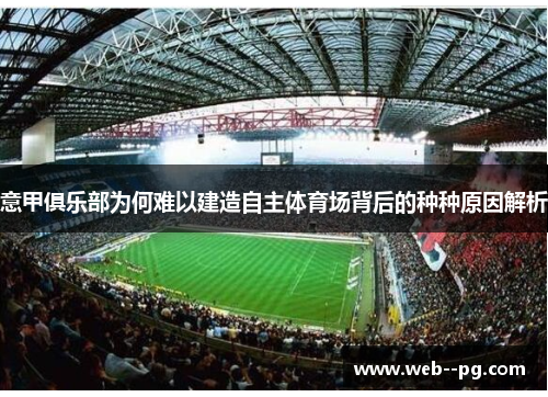 意甲俱乐部为何难以建造自主体育场背后的种种原因解析