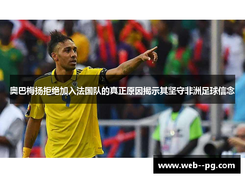奥巴梅扬拒绝加入法国队的真正原因揭示其坚守非洲足球信念 奥巴梅扬拒绝加入法国队的真正原因揭示其坚守非洲足球信念