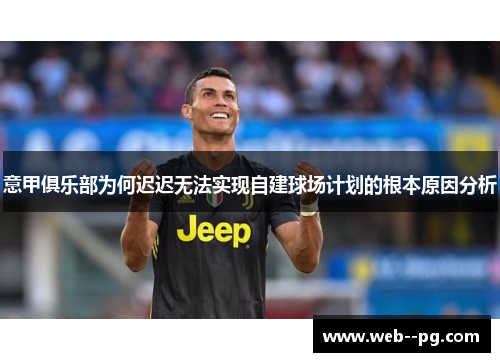 意甲俱乐部为何迟迟无法实现自建球场计划的根本原因分析