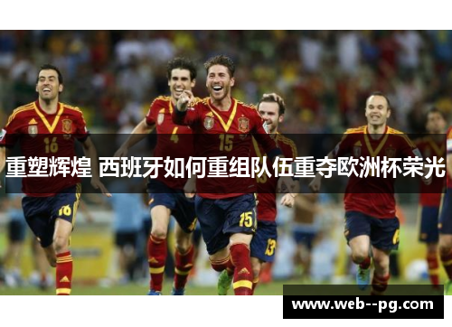 重塑辉煌 西班牙如何重组队伍重夺欧洲杯荣光 重塑辉煌 西班牙如何重组队伍重夺欧洲杯荣光