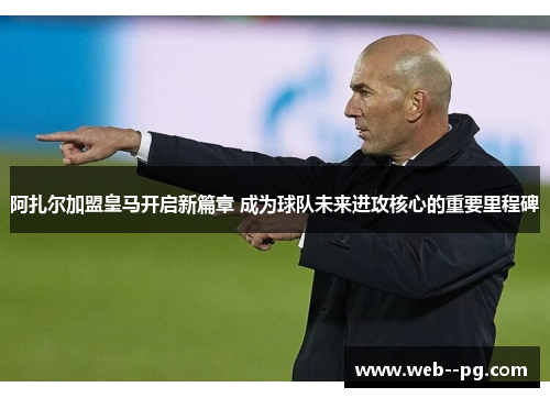 阿扎尔加盟皇马开启新篇章 成为球队未来进攻核心的重要里程碑 阿扎尔加盟皇马开启新篇章 成为球队未来进攻核心的重要里程碑