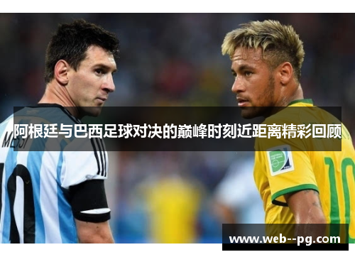阿根廷与巴西足球对决的巅峰时刻近距离精彩回顾 阿根廷与巴西足球对决的巅峰时刻近距离精彩回顾