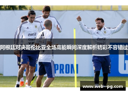 阿根廷对决哥伦比亚全场高能瞬间深度解析精彩不容错过 阿根廷对决哥伦比亚全场高能瞬间深度解析精彩不容错过