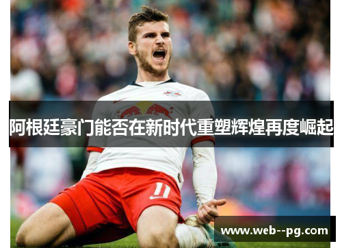 阿根廷豪门能否在新时代重塑辉煌再度崛起 阿根廷豪门能否在新时代重塑辉煌再度崛起