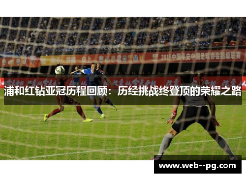 浦和红钻亚冠历程回顾：历经挑战终登顶的荣耀之路