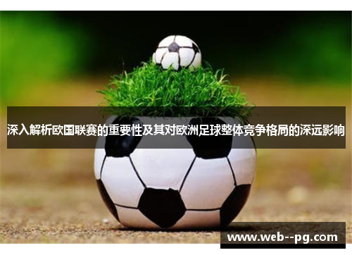 深入解析欧国联赛的重要性及其对欧洲足球整体竞争格局的深远影响