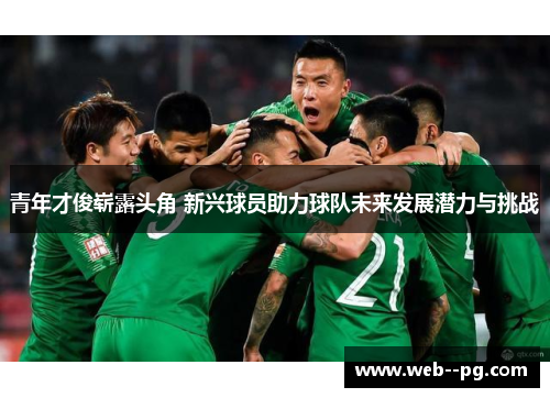青年才俊崭露头角 新兴球员助力球队未来发展潜力与挑战