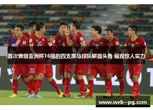 首次晋级亚洲杯16强的四支黑马球队崭露头角 展现惊人实力