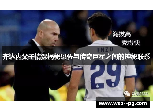 齐达内父子情深揭秘恩佐与传奇巨星之间的神秘联系