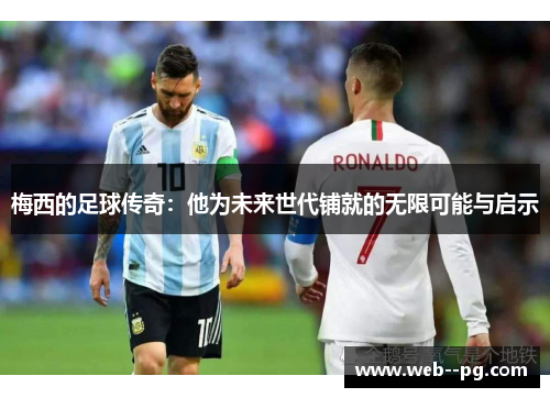 梅西的足球传奇：他为未来世代铺就的无限可能与启示