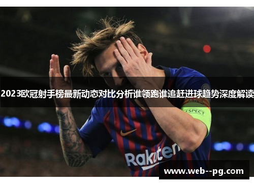 2023欧冠射手榜最新动态对比分析谁领跑谁追赶进球趋势深度解读