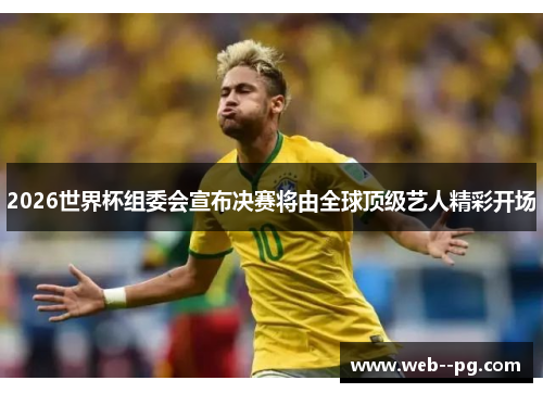 2026世界杯组委会宣布决赛将由全球顶级艺人精彩开场 2026世界杯组委会宣布决赛将由全球顶级艺人精彩开场