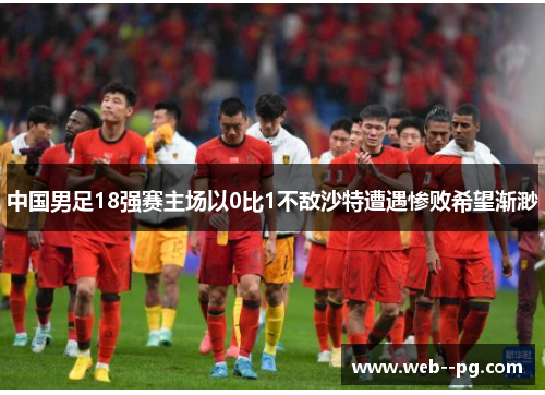 中国男足18强赛主场以0比1不敌沙特遭遇惨败希望渐渺 中国男足18强赛主场以0比1不敌沙特遭遇惨败希望渐渺