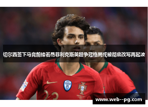 切尔西签下马竞前锋若昂菲利克斯英超争冠格局或被彻底改写再起波 切尔西签下马竞前锋若昂菲利克斯英超争冠格局或被彻底改写再起波