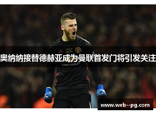 奥纳纳接替德赫亚成为曼联首发门将引发关注 奥纳纳接替德赫亚成为曼联首发门将引发关注