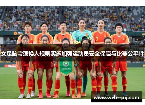 女足脑震荡换人规则实施加强运动员安全保障与比赛公平性 女足脑震荡换人规则实施加强运动员安全保障与比赛公平性