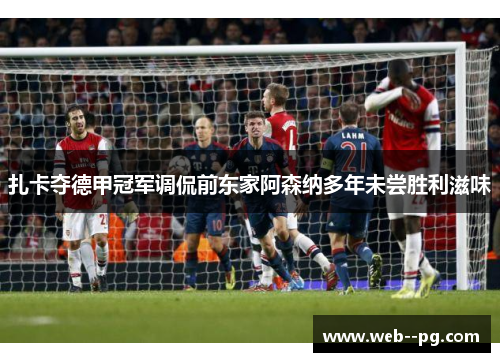 扎卡夺德甲冠军调侃前东家阿森纳多年未尝胜利滋味