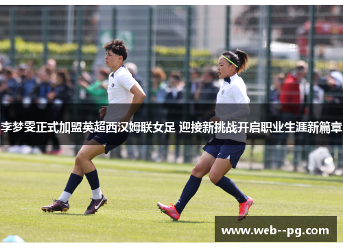 李梦雯正式加盟英超西汉姆联女足 迎接新挑战开启职业生涯新篇章