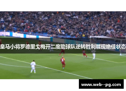 皇马小将罗德里戈梅开二度助球队逆转胜利展现绝佳状态