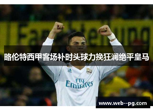 略伦特西甲客场补时头球力挽狂澜绝平皇马