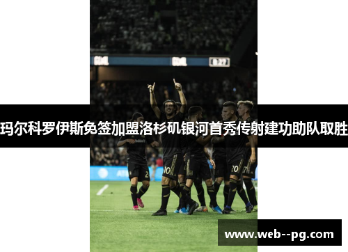 玛尔科罗伊斯免签加盟洛杉矶银河首秀传射建功助队取胜