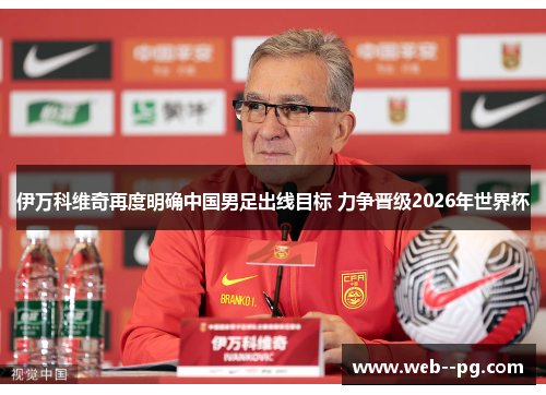 伊万科维奇再度明确中国男足出线目标 力争晋级2026年世界杯