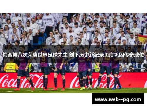 梅西第八次荣膺世界足球先生 创下历史新纪录再度巩固传奇地位 梅西第八次荣膺世界足球先生 创下历史新纪录再度巩固传奇地位