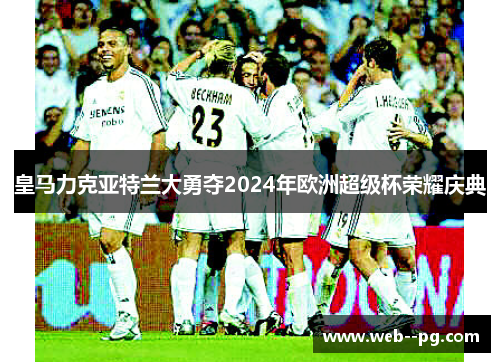 皇马力克亚特兰大勇夺2024年欧洲超级杯荣耀庆典 皇马力克亚特兰大勇夺2024年欧洲超级杯荣耀庆典