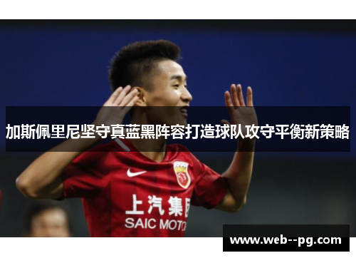 加斯佩里尼坚守真蓝黑阵容打造球队攻守平衡新策略
