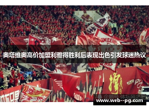 奥塔维奥高价加盟利雅得胜利后表现出色引发球迷热议 奥塔维奥高价加盟利雅得胜利后表现出色引发球迷热议