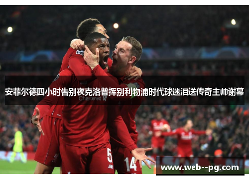安菲尔德四小时告别夜克洛普挥别利物浦时代球迷泪送传奇主帅谢幕 安菲尔德四小时告别夜克洛普挥别利物浦时代球迷泪送传奇主帅谢幕