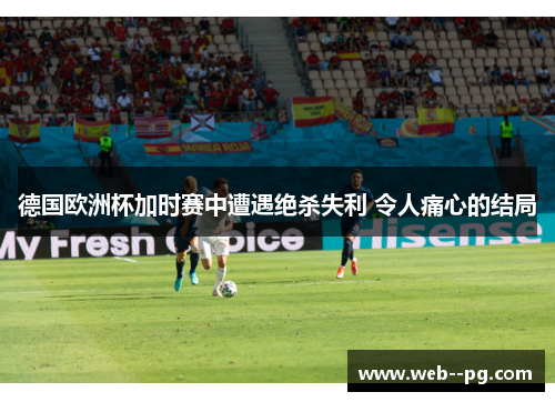 德国欧洲杯加时赛中遭遇绝杀失利 令人痛心的结局 德国欧洲杯加时赛中遭遇绝杀失利 令人痛心的结局