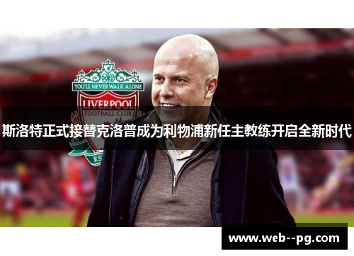 斯洛特正式接替克洛普成为利物浦新任主教练开启全新时代 斯洛特正式接替克洛普成为利物浦新任主教练开启全新时代