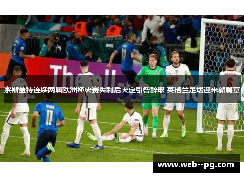 索斯盖特连续两届欧洲杯决赛失利后决定引咎辞职 英格兰足坛迎来新篇章 索斯盖特连续两届欧洲杯决赛失利后决定引咎辞职 英格兰足坛迎来新篇章