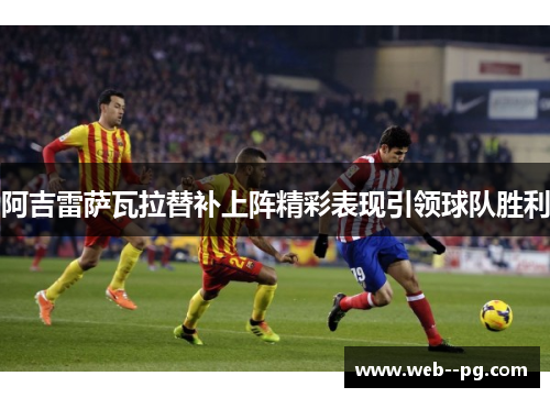 阿吉雷萨瓦拉替补上阵精彩表现引领球队胜利 阿吉雷萨瓦拉替补上阵精彩表现引领球队胜利